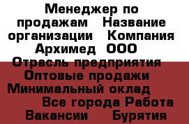 Менеджер по продажам › Название организации ­ Компания Архимед, ООО › Отрасль предприятия ­ Оптовые продажи › Минимальный оклад ­ 120 000 - Все города Работа » Вакансии   . Бурятия респ.